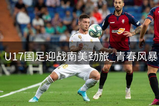 U17国足迎战南美劲旅 青春风暴能否延续不败神话？